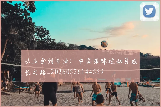从业余到专业:中国排球运动员成长之路_20260526144559