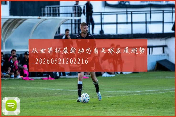 从世界杯最新动态看足球发展趋势_20260521202216