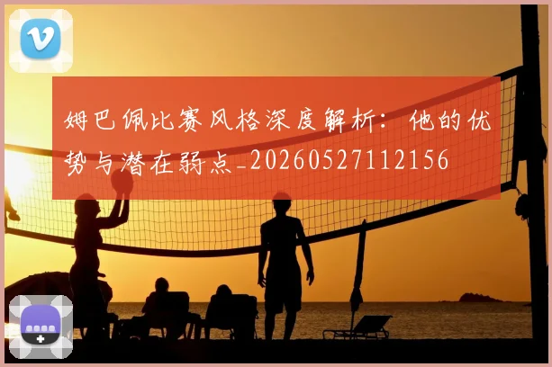 姆巴佩比赛风格深度解析：他的优势与潜在弱点_20260527112156