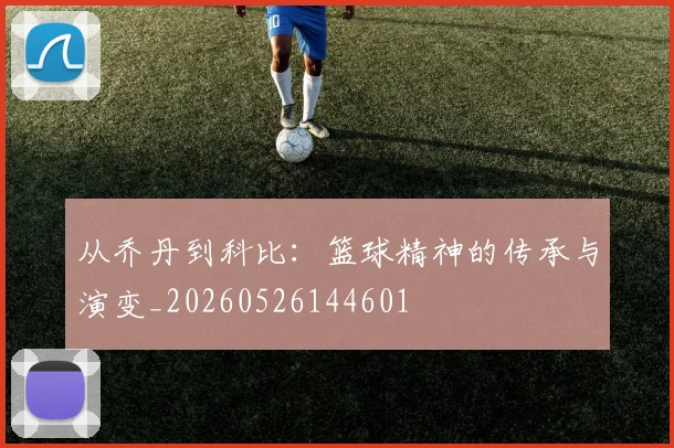 从乔丹到科比：篮球精神的传承与演变_20260526144601