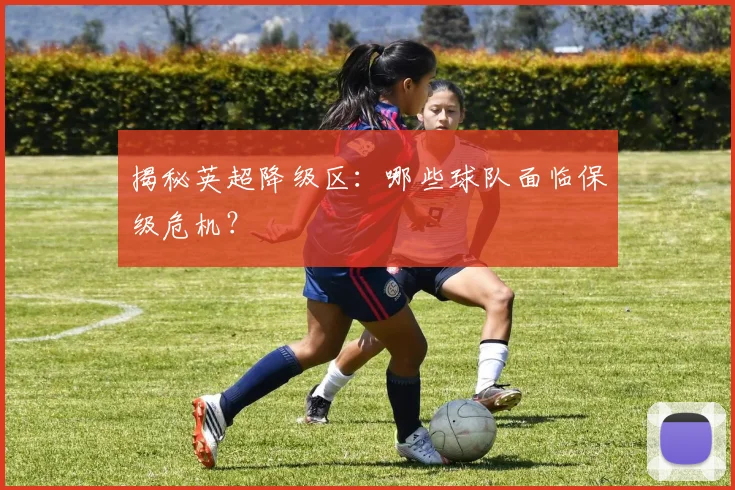 揭秘英超降级区：哪些球队面临保级危机？