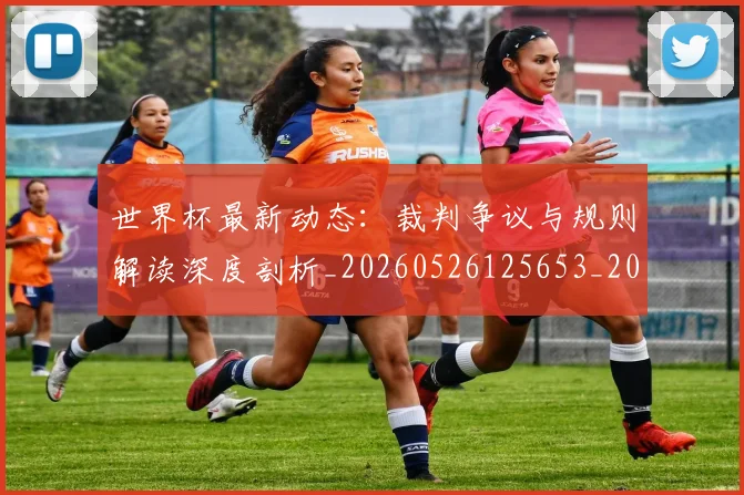 世界杯最新动态:裁判争议与规则解读深度剖析_20260526125653_20260607160545