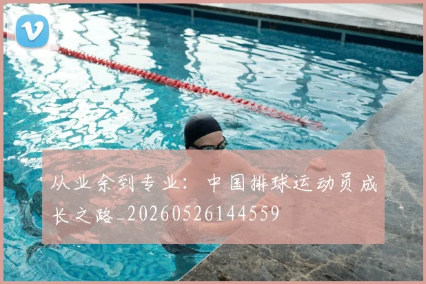 从业余到专业：中国排球运动员成长之路_20260526144559