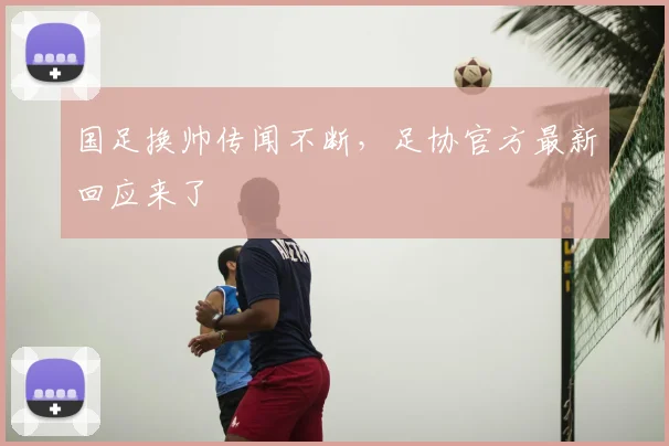 国足换帅传闻不断，足协官方最新回应来了