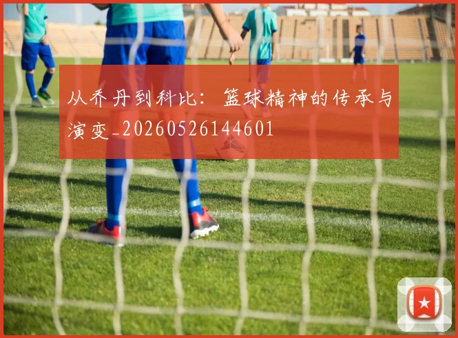 从乔丹到科比：篮球精神的传承与演变_20260526144601