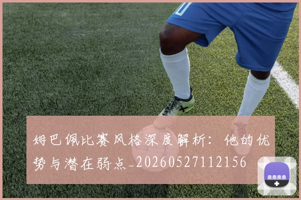 姆巴佩比赛风格深度解析：他的优势与潜在弱点_20260527112156