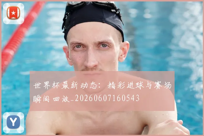 世界杯最新动态:精彩进球与赛场瞬间回放_20260607160543