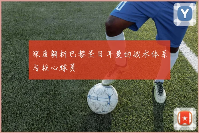 深度解析巴黎圣日耳曼的战术体系与核心球员