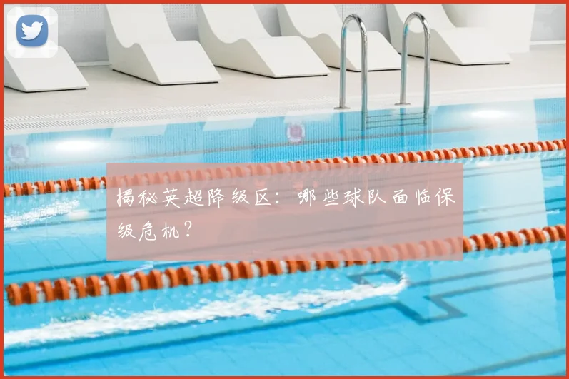 揭秘英超降级区：哪些球队面临保级危机？