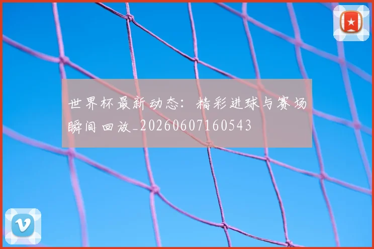 世界杯最新动态:精彩进球与赛场瞬间回放_20260607160543