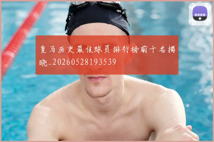 皇马历史最佳球员排行榜前十名揭晓_20260528193539