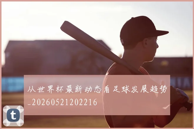 从世界杯最新动态看足球发展趋势_20260521202216